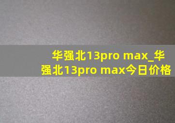 华强北13pro max_华强北13pro max今日价格